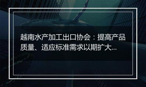 越南水产加工出口协会：提高产品质量、适应标准需求以期扩大对华水产品出口规模