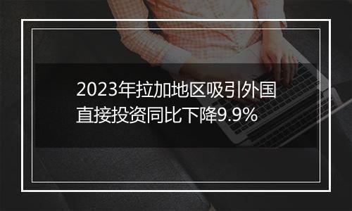 2023年拉加地区吸引外国直接投资同比下降9.9%