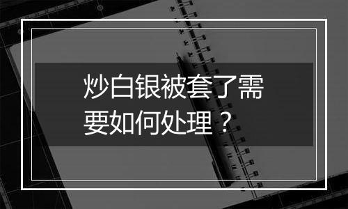 炒白银被套了需要如何处理？