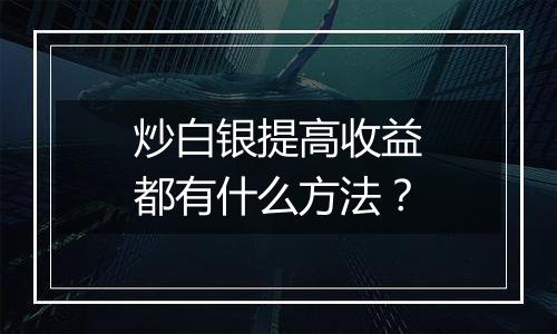 炒白银提高收益都有什么方法？