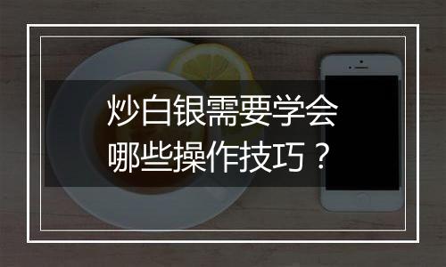 炒白银需要学会哪些操作技巧？