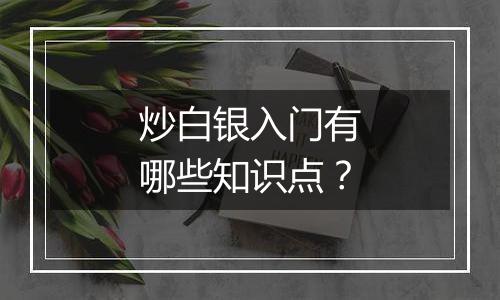 炒白银入门有哪些知识点？