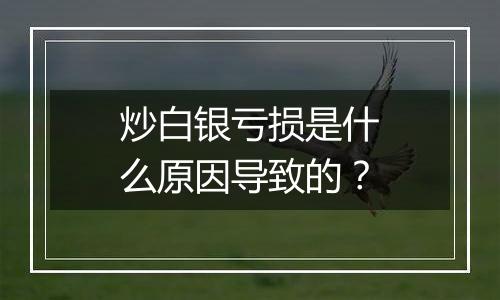 炒白银亏损是什么原因导致的？