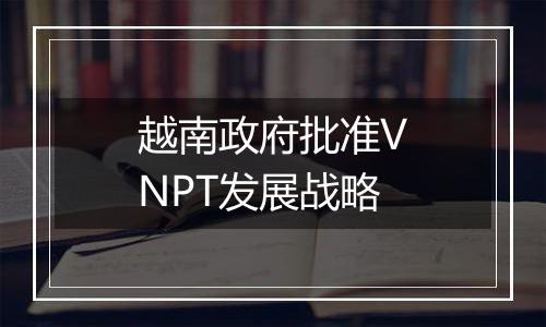 越南政府批准VNPT发展战略