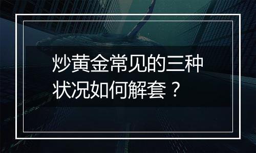 炒黄金常见的三种状况如何解套？