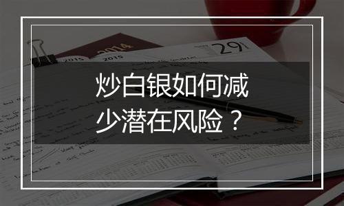 炒白银如何减少潜在风险？