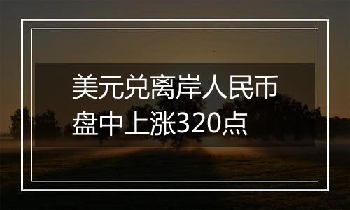 美元兑离岸人民币盘中上涨320点