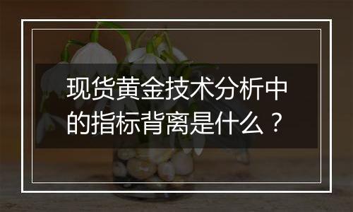 现货黄金技术分析中的指标背离是什么？