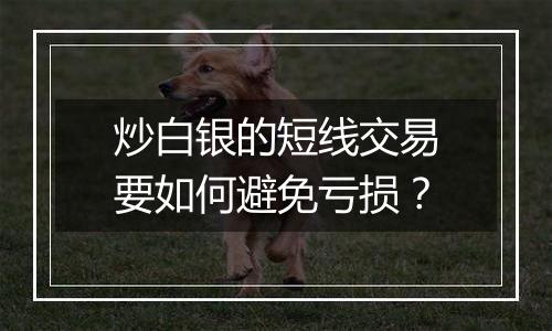 炒白银的短线交易要如何避免亏损？