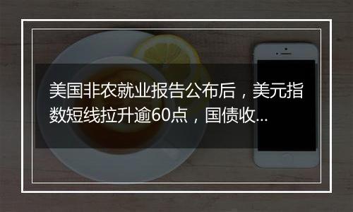 美国非农就业报告公布后，美元指数短线拉升逾60点，国债收益率拉升，现货黄金下挫