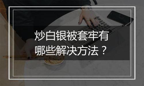 炒白银被套牢有哪些解决方法？