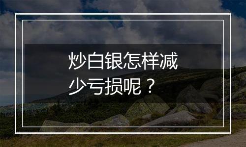 炒白银怎样减少亏损呢？