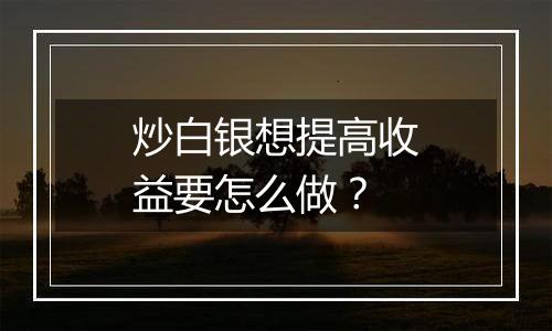 炒白银想提高收益要怎么做？