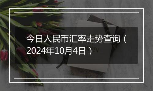 今日人民币汇率走势查询（2024年10月4日）