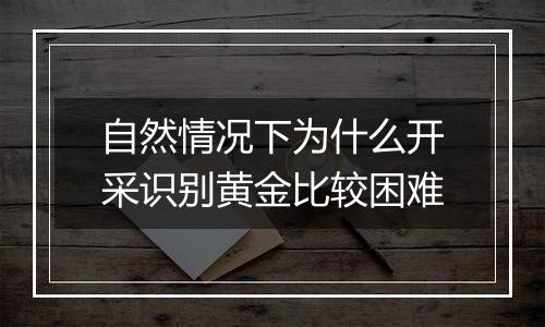 自然情况下为什么开采识别黄金比较困难