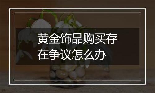 黄金饰品购买存在争议怎么办