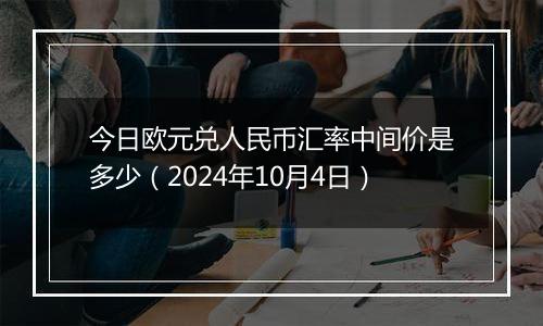 今日欧元兑人民币汇率中间价是多少（2024年10月4日）