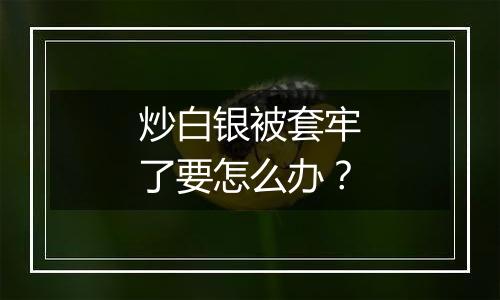 炒白银被套牢了要怎么办？