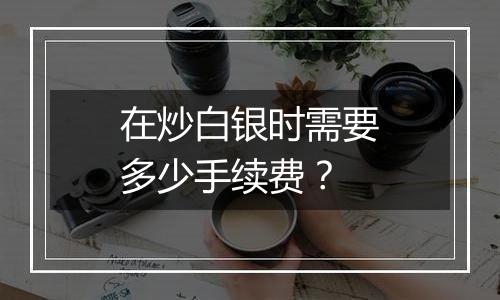 在炒白银时需要多少手续费？