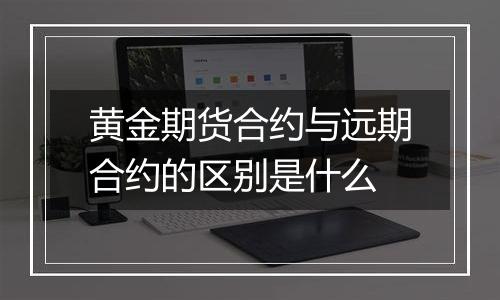 黄金期货合约与远期合约的区别是什么