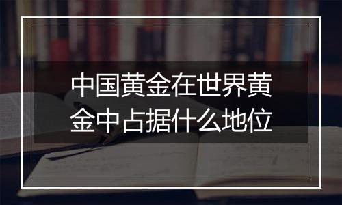 中国黄金在世界黄金中占据什么地位