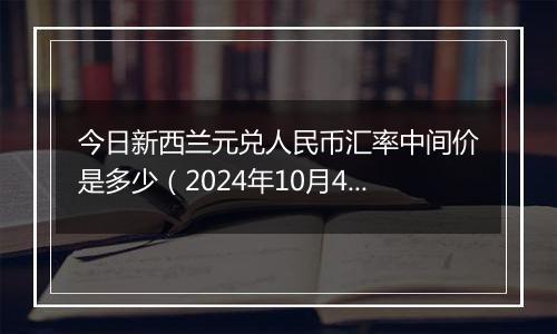 今日新西兰元兑人民币汇率中间价是多少（2024年10月4日）