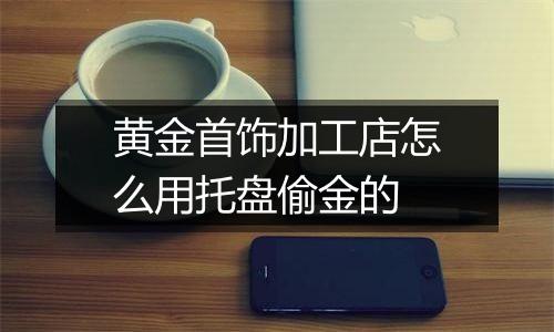 黄金首饰加工店怎么用托盘偷金的