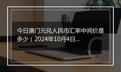 今日澳门元兑人民币汇率中间价是多少（2024年10月4日）