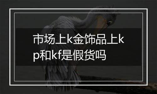 市场上k金饰品上kp和kf是假货吗