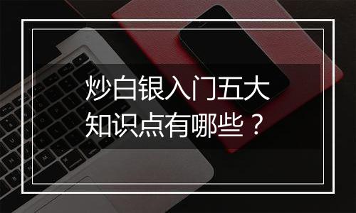 炒白银入门五大知识点有哪些？