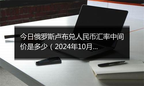 今日俄罗斯卢布兑人民币汇率中间价是多少（2024年10月4日）