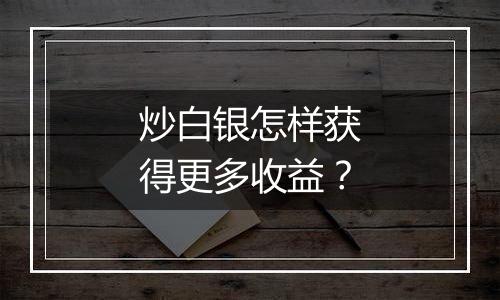 炒白银怎样获得更多收益？