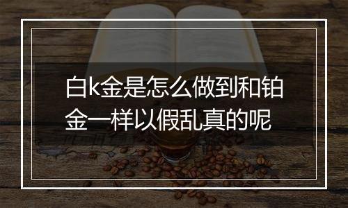 白k金是怎么做到和铂金一样以假乱真的呢