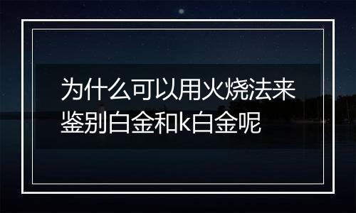 为什么可以用火烧法来鉴别白金和k白金呢