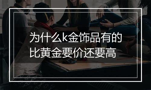 为什么k金饰品有的比黄金要价还要高