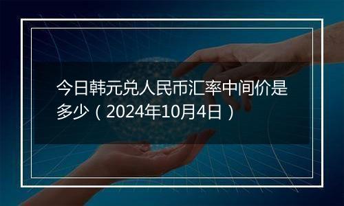 今日韩元兑人民币汇率中间价是多少（2024年10月4日）