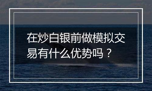 在炒白银前做模拟交易有什么优势吗？