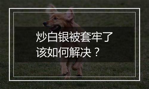 炒白银被套牢了该如何解决？