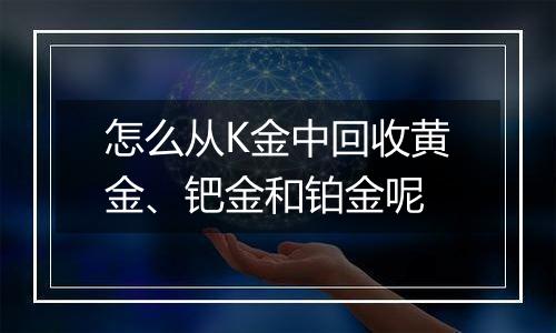 怎么从K金中回收黄金、钯金和铂金呢