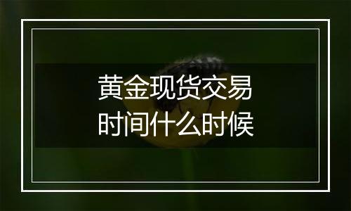 黄金现货交易时间什么时候