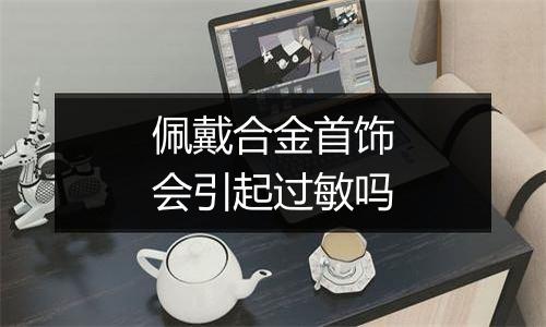 佩戴合金首饰会引起过敏吗