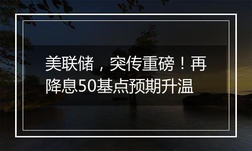 美联储，突传重磅！再降息50基点预期升温