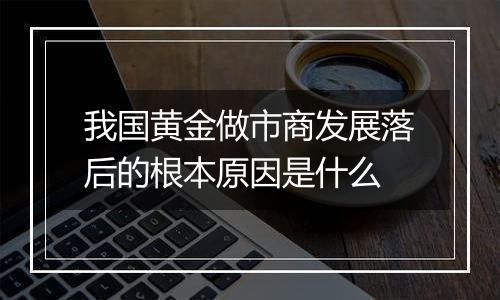 我国黄金做市商发展落后的根本原因是什么