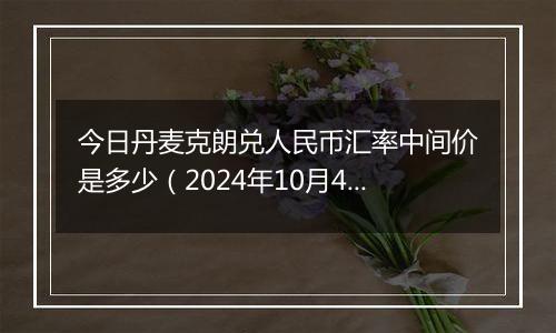 今日丹麦克朗兑人民币汇率中间价是多少（2024年10月4日）