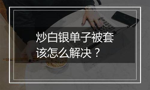 炒白银单子被套该怎么解决？