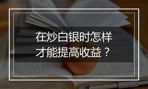 在炒白银时怎样才能提高收益？