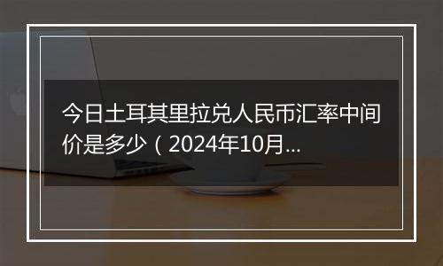 今日土耳其里拉兑人民币汇率中间价是多少（2024年10月4日）