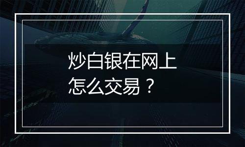 炒白银在网上怎么交易？