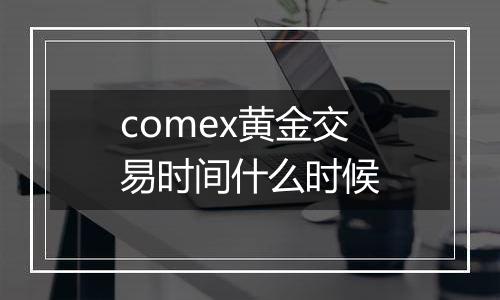 comex黄金交易时间什么时候