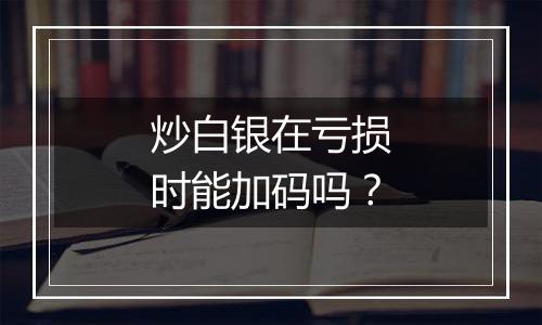 炒白银在亏损时能加码吗？